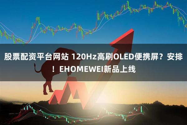 股票配资平台网站 120Hz高刷OLED便携屏？安排！EHOMEWEI新品上线