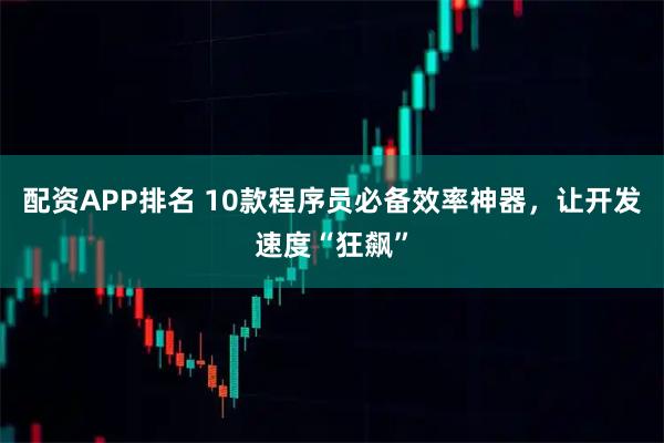 配资APP排名 10款程序员必备效率神器,让开发速度“狂飙”