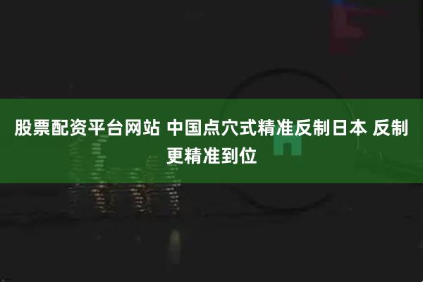 股票配资平台网站 中国点穴式精准反制日本 反制更精准到位