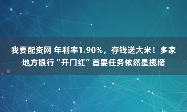 我要配资网 年利率1.90%，存钱送大米！多家地方银行“开门红”首要任务依然是揽储