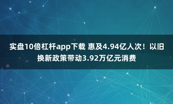 实盘10倍杠杆app下载 惠及4.94亿人次！以旧换新政策带动3.92万亿元消费