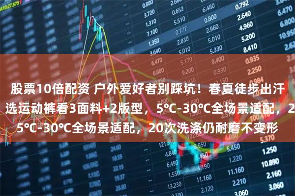股票10倍配资 户外爱好者别踩坑！春夏徒步出汗粘身秋冬露营不保暖？选运动裤看3面料+2版型，5℃-30℃全场景适配，20次洗涤仍耐磨不变形