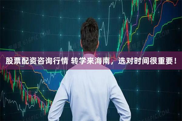 股票配资咨询行情 转学来海南，选对时间很重要！