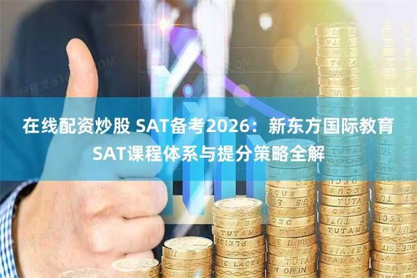 在线配资炒股 SAT备考2026：新东方国际教育SAT课程体系与提分策略全解