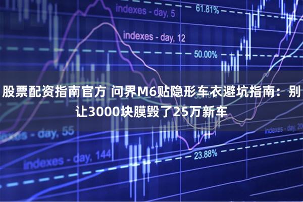 股票配资指南官方 问界M6贴隐形车衣避坑指南：别让3000块膜毁了25万新车