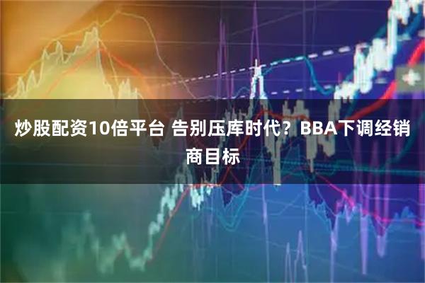 炒股配资10倍平台 告别压库时代？BBA下调经销商目标