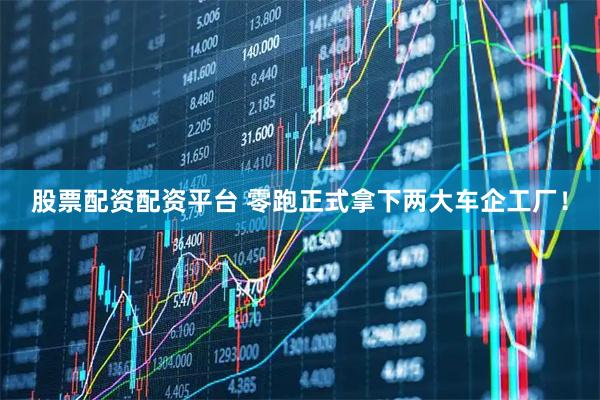 股票配资配资平台 零跑正式拿下两大车企工厂！