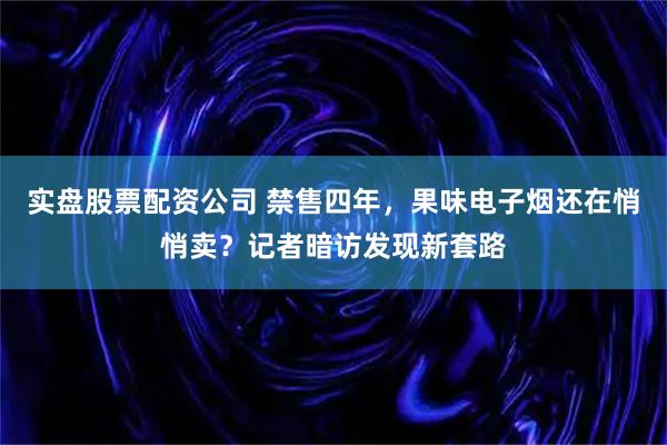 实盘股票配资公司 禁售四年，果味电子烟还在悄悄卖？记者暗访发现新套路