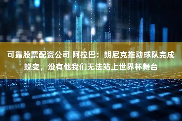 可靠股票配资公司 阿拉巴：朗尼克推动球队完成蜕变，没有他我们无法站上世界杯舞台