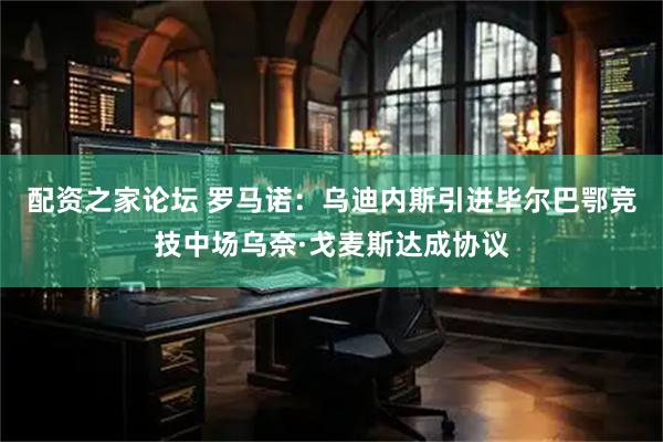 配资之家论坛 罗马诺：乌迪内斯引进毕尔巴鄂竞技中场乌奈·戈麦斯达成协议