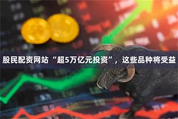 股民配资网站 “超5万亿元投资”，这些品种将受益