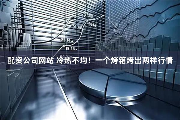 配资公司网站 冷热不均！一个烤箱烤出两样行情