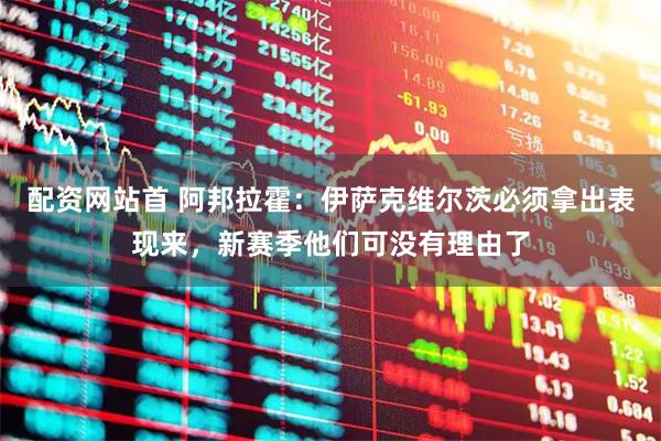 配资网站首 阿邦拉霍：伊萨克维尔茨必须拿出表现来，新赛季他们可没有理由了