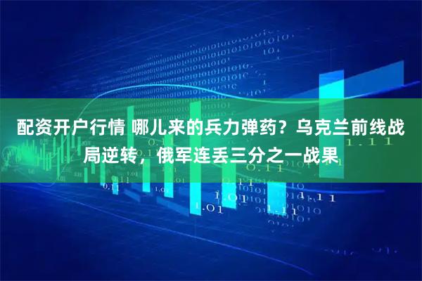 配资开户行情 哪儿来的兵力弹药？乌克兰前线战局逆转，俄军连丢三分之一战果