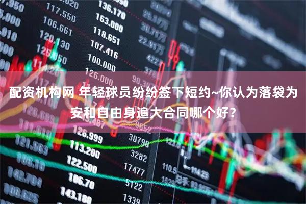 配资机构网 年轻球员纷纷签下短约~你认为落袋为安和自由身追大合同哪个好？