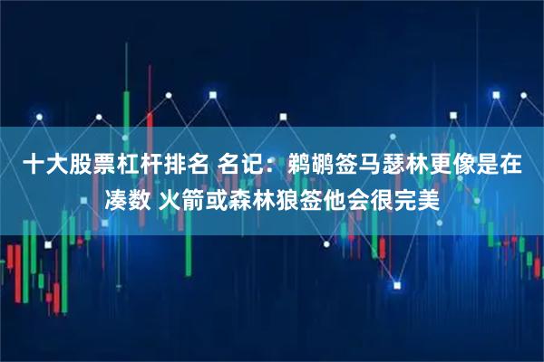 十大股票杠杆排名 名记：鹈鹕签马瑟林更像是在凑数 火箭或森林狼签他会很完美