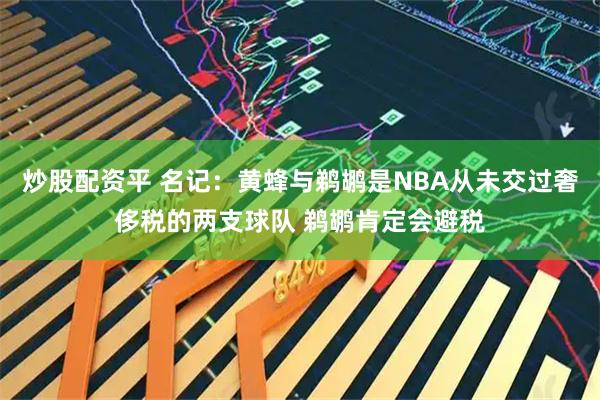 炒股配资平 名记：黄蜂与鹈鹕是NBA从未交过奢侈税的两支球队 鹈鹕肯定会避税