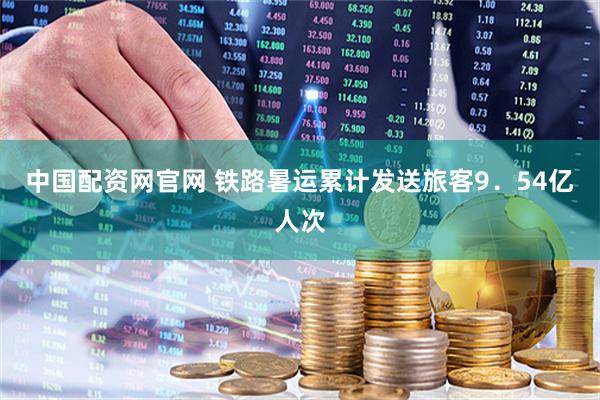 中国配资网官网 铁路暑运累计发送旅客9．54亿人次
