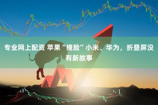 专业网上配资 苹果“撞脸”小米、华为，折叠屏没有新故事
