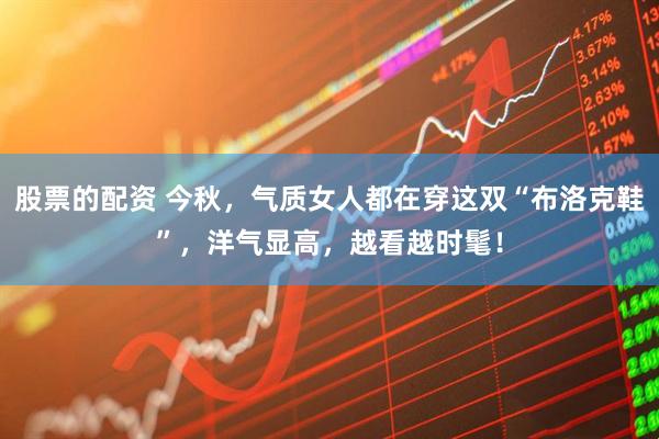 股票的配资 今秋，气质女人都在穿这双“布洛克鞋”，洋气显高，越看越时髦！