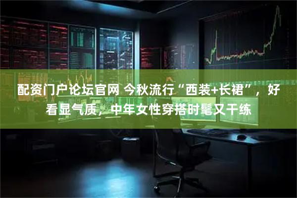 配资门户论坛官网 今秋流行“西装+长裙”，好看显气质，中年女性穿搭时髦又干练