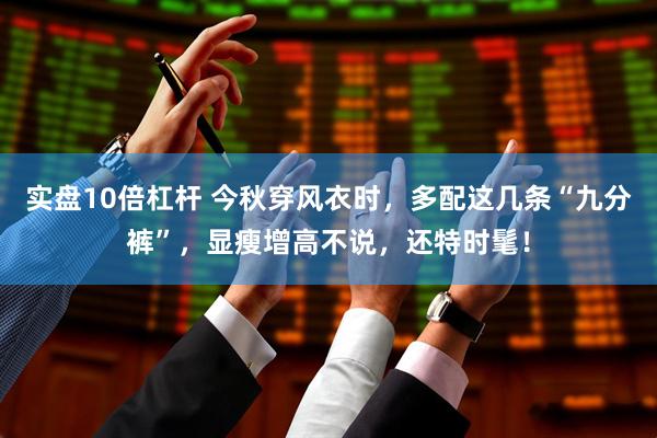 实盘10倍杠杆 今秋穿风衣时，多配这几条“九分裤”，显瘦增高不说，还特时髦！