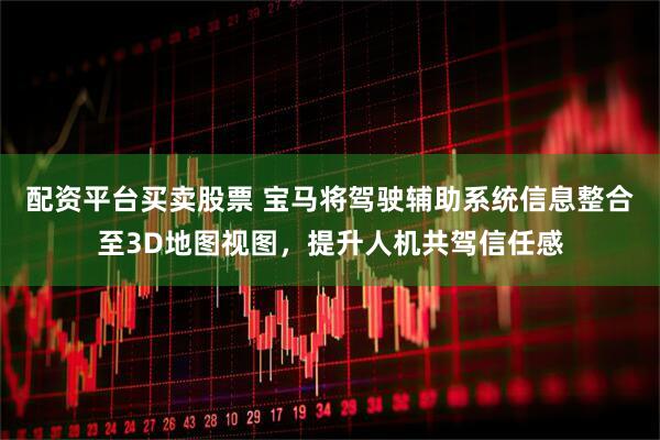 配资平台买卖股票 宝马将驾驶辅助系统信息整合至3D地图视图，提升人机共驾信任感
