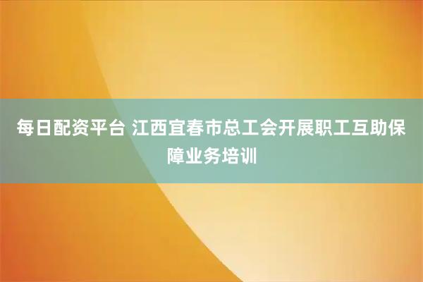 每日配资平台 江西宜春市总工会开展职工互助保障业务培训