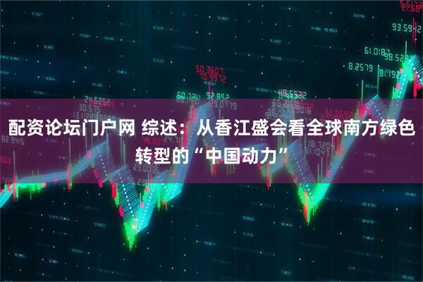 配资论坛门户网 综述：从香江盛会看全球南方绿色转型的“中国动力”