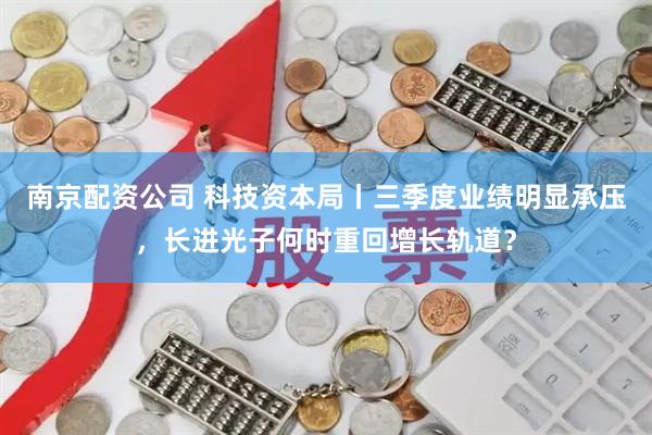 南京配资公司 科技资本局丨三季度业绩明显承压，长进光子何时重回增长轨道？